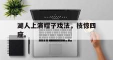 GOGO体育娱乐网页版-湖人上演帽子戏法，技惊四座。