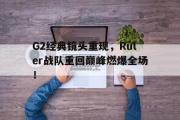 GOGO体育娱乐网页版-G2经典镜头重现，Ruler战队重回巅峰燃爆全场！