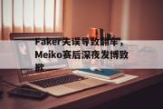 GOGO体育娱乐网页版-Faker失误导致翻车，Meiko赛后深夜发博致歉