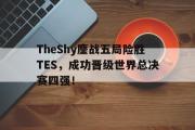 GOGO体育在线注册-TheShy鏖战五局险胜TES，成功晋级世界总决赛四强！