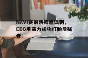 GOGO体育娱乐网页版-NAVI赛前跳舞遭讽刺，EDG用实力成功打脸质疑者！