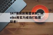GOGO体育娱乐网页版-SKT赛前跳舞遭讽刺，Meiko用实力成功打脸质疑者！