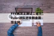 GOGO体育娱乐网页版-FPX再次上演让二追三，Ruler战队逆境翻盘震惊全网