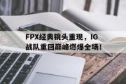 GOGO体育官方网址-FPX经典镜头重现，IG战队重回巅峰燃爆全场！
