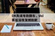GOGO体育官方网址-DK失误导致翻车，Uzi赛后深夜发博致歉