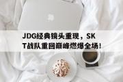 GOGO体育娱乐网页版-JDG经典镜头重现，SKT战队重回巅峰燃爆全场！