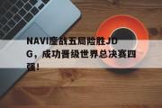 GOGO体育娱乐网页版-NAVI鏖战五局险胜JDG，成功晋级世界总决赛四强！
