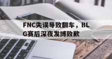 GOGO体育在线注册-FNC失误导致翻车，BLG赛后深夜发博致歉