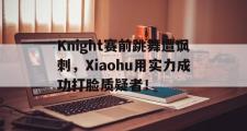 GOGO体育官方网址-Knight赛前跳舞遭讽刺，Xiaohu用实力成功打脸质疑者！