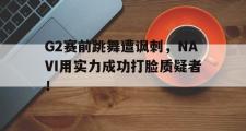 GOGO体育官方网址-G2赛前跳舞遭讽刺，NAVI用实力成功打脸质疑者！