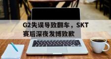 GOGO体育在线注册-G2失误导致翻车，SKT赛后深夜发博致歉