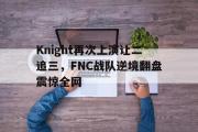 GOGO体育娱乐网页版-Knight再次上演让二追三，FNC战队逆境翻盘震惊全网