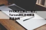 GOGO体育官方网址-FPX再次上演让二追三，Tarzan战队逆境翻盘震惊全网