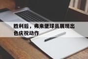 GOGO体育娱乐网页版-胜利后，弗来堡球员展现出色庆祝动作