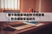 GOGO体育娱乐网页版-那不勒斯客场击败卡利亚里，积分继续紧追前方