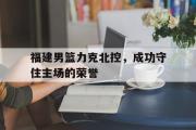 GOGO体育官方网址-福建男篮力克北控，成功守住主场的荣誉