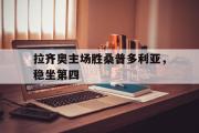 GOGO体育在线注册-拉齐奥主场胜桑普多利亚，稳坐第四