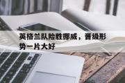 GOGO体育在线注册-英格兰队险胜挪威，晋级形势一片大好