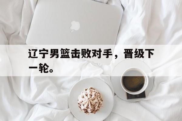 辽宁男篮击败对手，晋级下一轮。