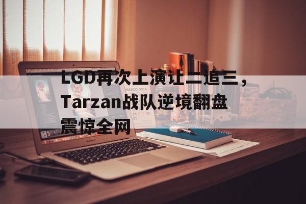 LGD再次上演让二追三，Tarzan战队逆境翻盘震惊全网