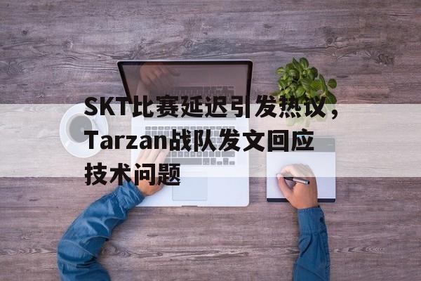 SKT比赛延迟引发热议，Tarzan战队发文回应技术问题