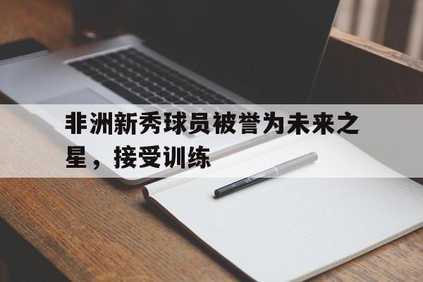 非洲新秀球员被誉为未来之星，接受训练