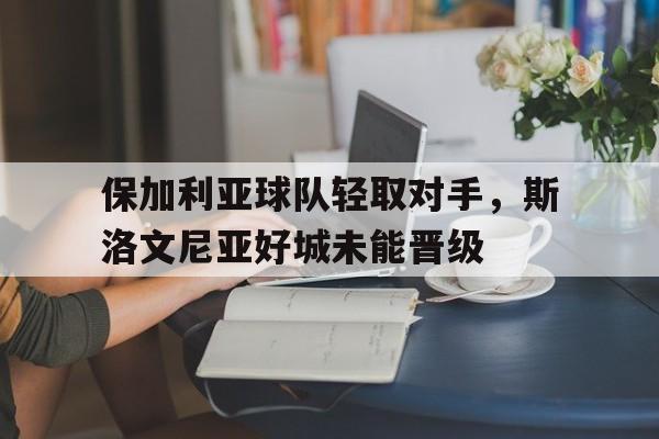 保加利亚球队轻取对手，斯洛文尼亚好城未能晋级