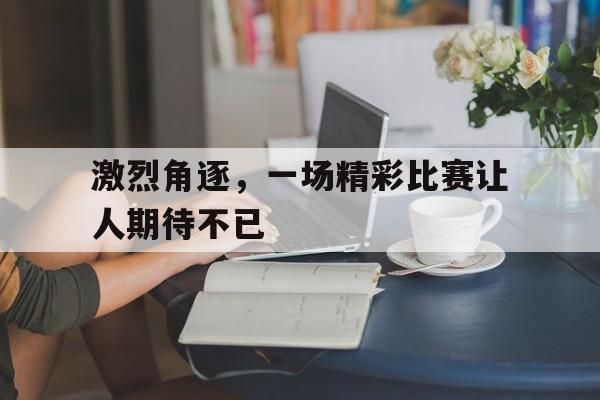 激烈角逐，一场精彩比赛让人期待不已