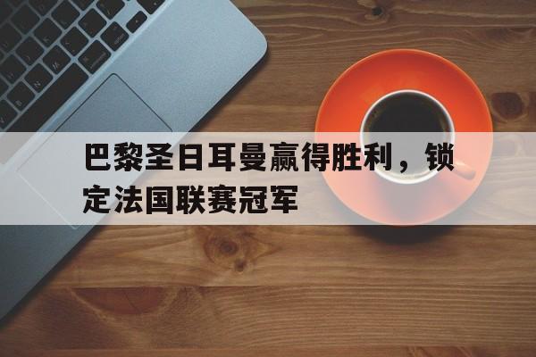 巴黎圣日耳曼赢得胜利，锁定法国联赛冠军