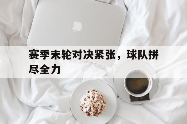 赛季末轮对决紧张，球队拼尽全力