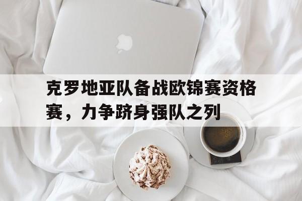 克罗地亚队备战欧锦赛资格赛，力争跻身强队之列