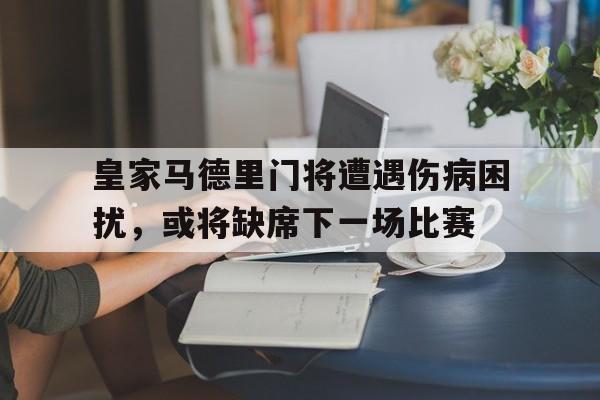 皇家马德里门将遭遇伤病困扰，或将缺席下一场比赛