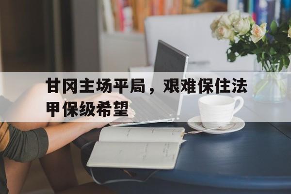 甘冈主场平局，艰难保住法甲保级希望