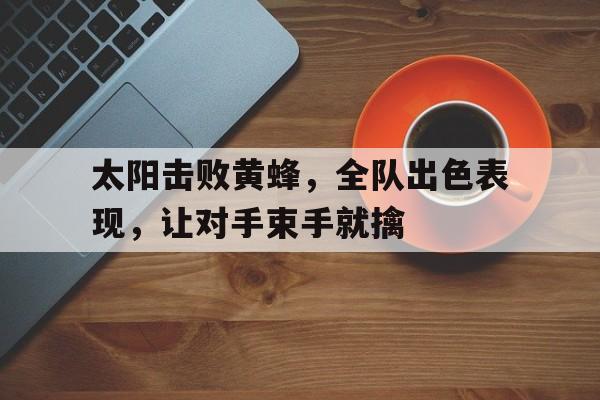 太阳击败黄蜂，全队出色表现，让对手束手就擒