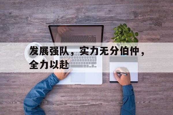 发展强队，实力无分伯仲，全力以赴