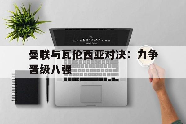 曼联与瓦伦西亚对决：力争晋级八强