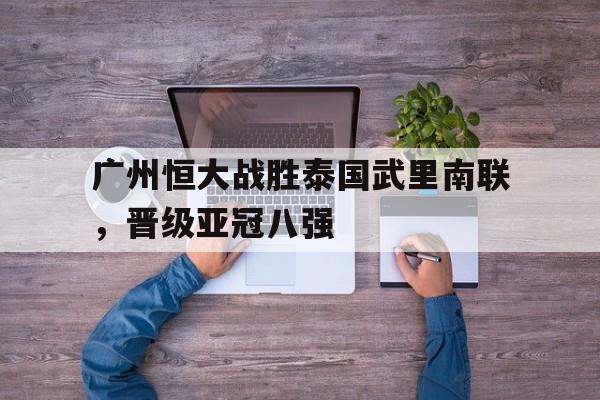 广州恒大战胜泰国武里南联，晋级亚冠八强