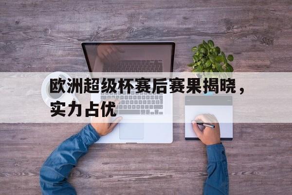 欧洲超级杯赛后赛果揭晓，实力占优