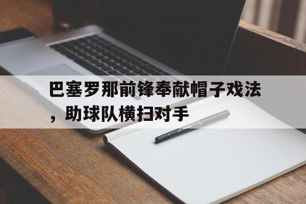 巴塞罗那前锋奉献帽子戏法，助球队横扫对手