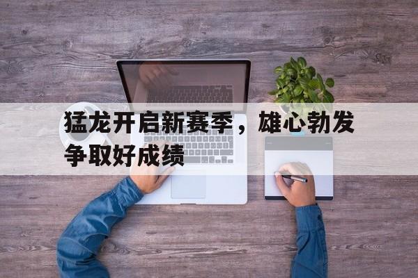 猛龙开启新赛季，雄心勃发争取好成绩