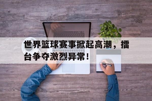 世界篮球赛事掀起高潮，擂台争夺激烈异常！