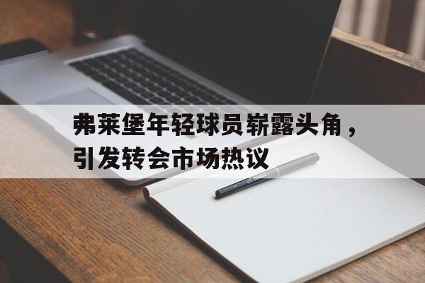 弗莱堡年轻球员崭露头角，引发转会市场热议