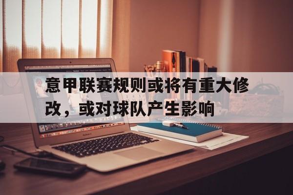 意甲联赛规则或将有重大修改，或对球队产生影响