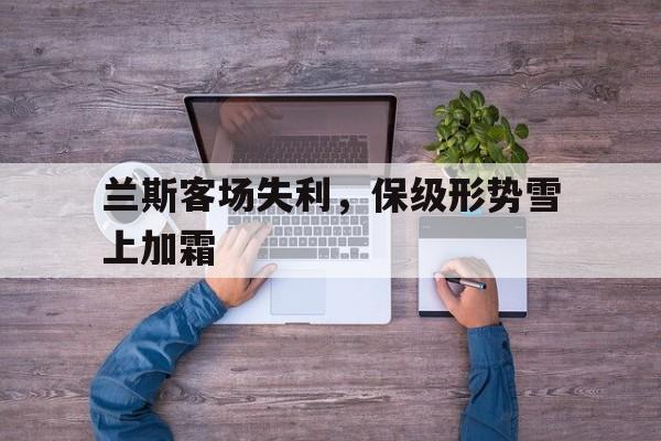 兰斯客场失利，保级形势雪上加霜