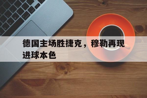 德国主场胜捷克，穆勒再现进球本色
