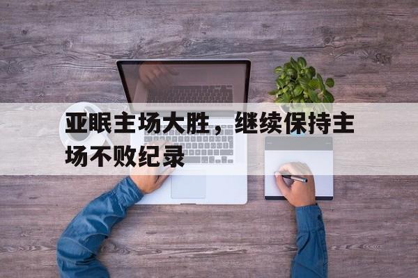 亚眠主场大胜，继续保持主场不败纪录