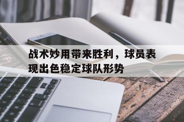 战术妙用带来胜利，球员表现出色稳定球队形势