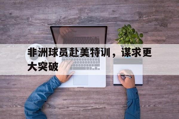 非洲球员赴美特训，谋求更大突破