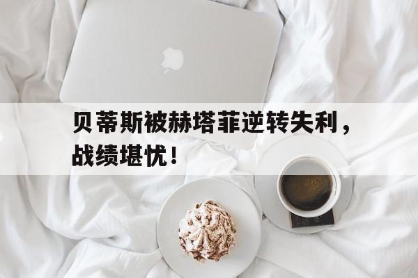 贝蒂斯被赫塔菲逆转失利，战绩堪忧！
