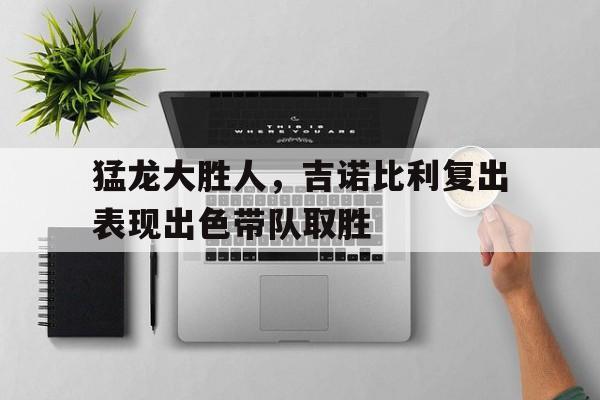 猛龙大胜人，吉诺比利复出表现出色带队取胜
